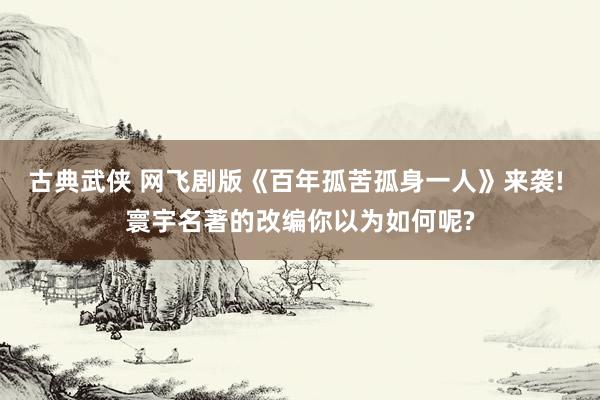 古典武侠 网飞剧版《百年孤苦孤身一人》来袭! 寰宇名著的改编你以为如何呢?