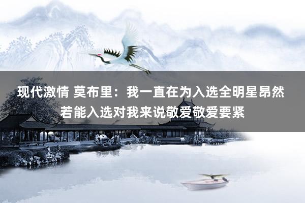 现代激情 莫布里：我一直在为入选全明星昂然 若能入选对我来说敬爱敬爱要紧