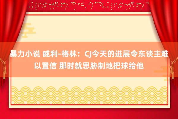 暴力小说 威利-格林：CJ今天的进展令东谈主难以置信 那时就思胁制地把球给他