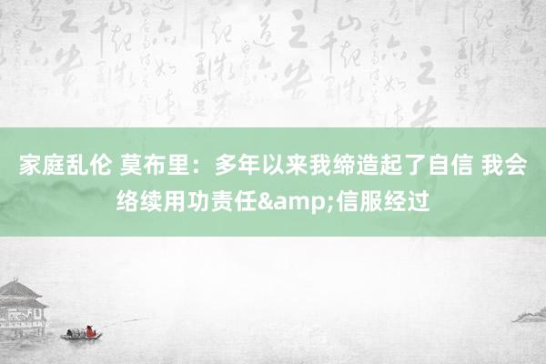 家庭乱伦 莫布里:多年以来我缔造起了自信 我会络续用功责任&信服经过