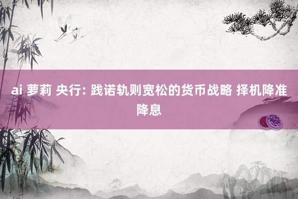 ai 萝莉 央行: 践诺轨则宽松的货币战略 择机降准降息