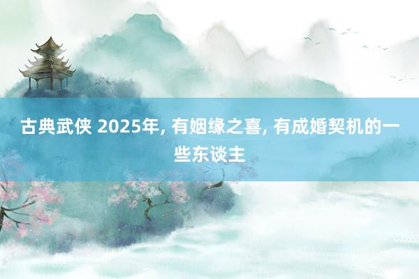 古典武侠 2025年， 有姻缘之喜， 有成婚契机的一些东谈主