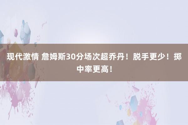 现代激情 詹姆斯30分场次超乔丹！脱手更少！掷中率更高！