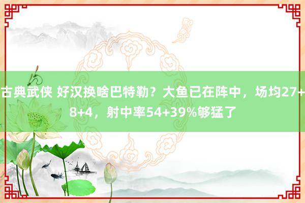 古典武侠 好汉换啥巴特勒？大鱼已在阵中，场均27+8+4，射中率54+39%够猛了