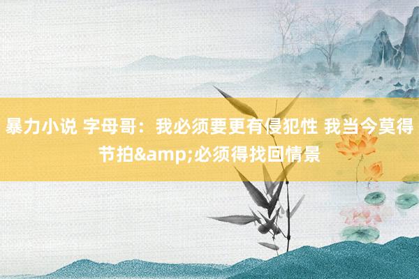 暴力小说 字母哥:我必须要更有侵犯性 我当今莫得节拍&必须得找回情景