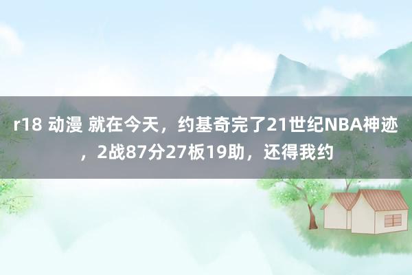 r18 动漫 就在今天，约基奇完了21世纪NBA神迹，2战87分27板19助，还得我约