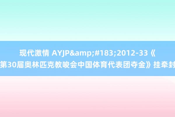 现代激情 AYJP&#183;2012-33《第30届奥林匹克教唆会中国体育代表团夺金》挂牵封