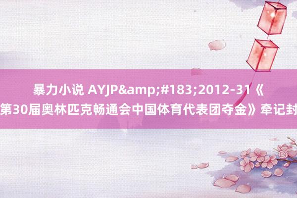 暴力小说 AYJP&#183;2012-31《第30届奥林匹克畅通会中国体育代表团夺金》牵记封