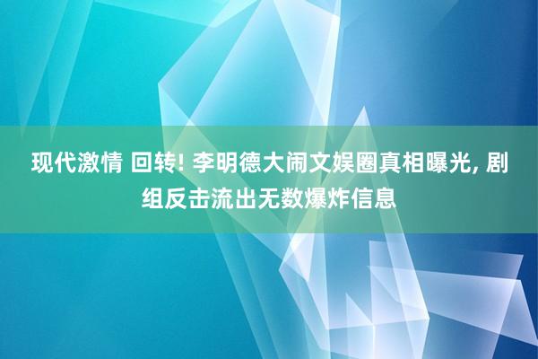 现代激情 回转! 李明德大闹文娱圈真相曝光， 剧组反击流出无数爆炸信息