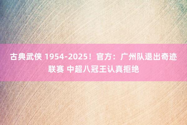 古典武侠 1954-2025！官方：广州队退出奇迹联赛 中超八冠王认真拒绝