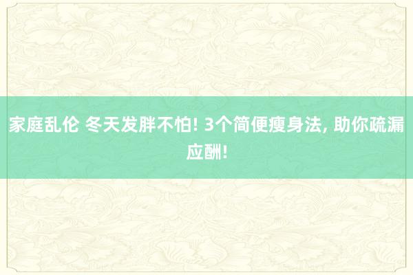 家庭乱伦 冬天发胖不怕! 3个简便瘦身法， 助你疏漏应酬!