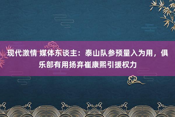 现代激情 媒体东谈主：泰山队参预量入为用，俱乐部有用扬弃崔康熙引援权力