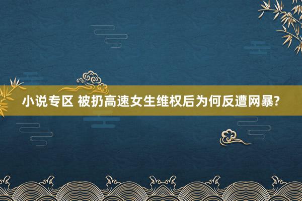 小说专区 被扔高速女生维权后为何反遭网暴?