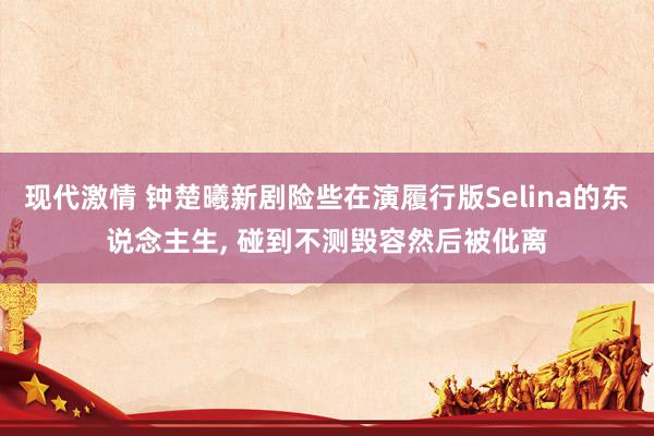 现代激情 钟楚曦新剧险些在演履行版Selina的东说念主生， 碰到不测毁容然后被仳离
