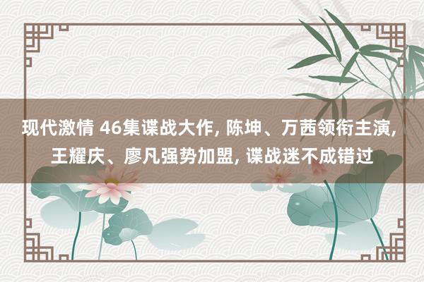 现代激情 46集谍战大作， 陈坤、万茜领衔主演， 王耀庆、廖凡强势加盟， 谍战迷不成错过