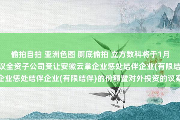偷拍自拍 亚洲色图 厕底偷拍 立方数科将于1月27日召开推进大会,审议全资子公司受让安徽云掌企业惩处结伴企业(有限结伴)的份额暨对外投资的议案