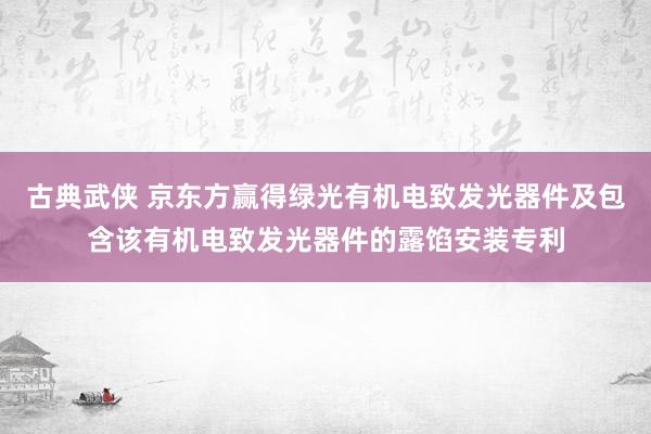 古典武侠 京东方赢得绿光有机电致发光器件及包含该有机电致发光器件的露馅安装专利