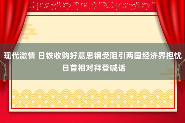 现代激情 日铁收购好意思钢受阻引两国经济界担忧 日首相对拜登喊话