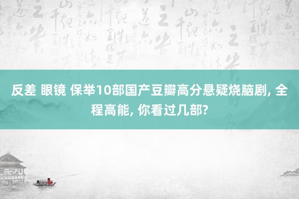 反差 眼镜 保举10部国产豆瓣高分悬疑烧脑剧， 全程高能， 你看过几部?