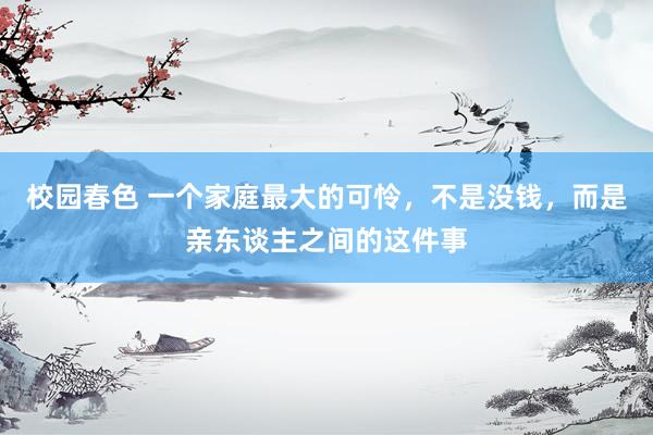 校园春色 一个家庭最大的可怜，不是没钱，而是亲东谈主之间的这件事