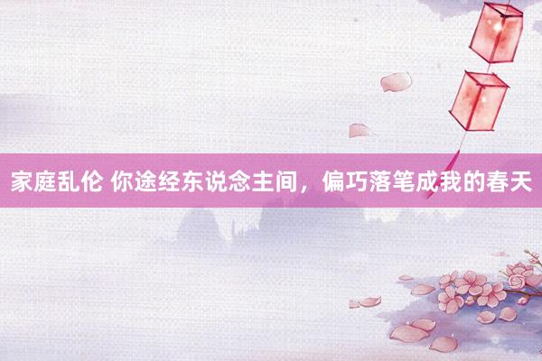 家庭乱伦 你途经东说念主间，偏巧落笔成我的春天