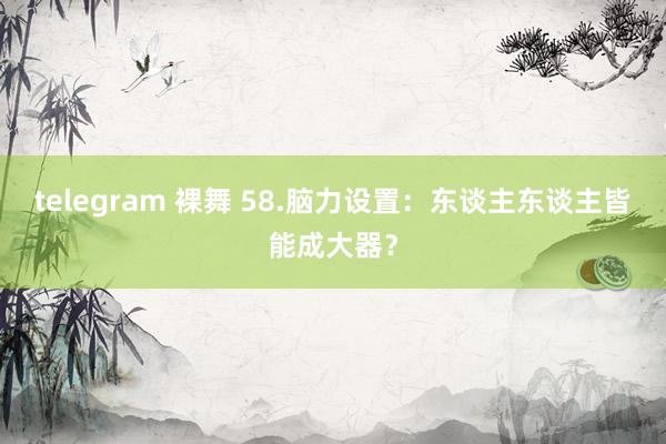 telegram 裸舞 58.脑力设置:东谈主东谈主皆能成大器?
