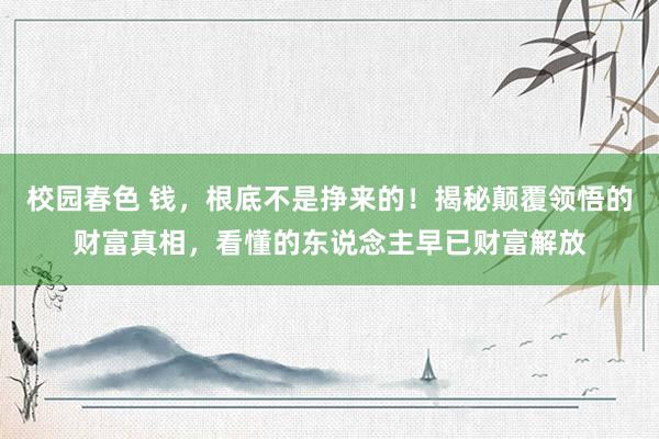 校园春色 钱，根底不是挣来的！揭秘颠覆领悟的财富真相，看懂的东说念主早已财富解放