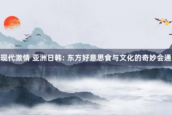 现代激情 亚洲日韩: 东方好意思食与文化的奇妙会通