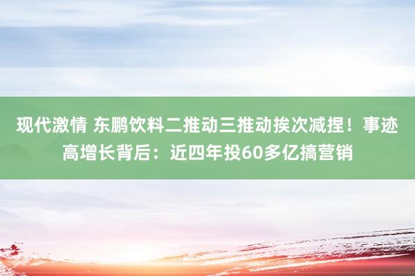 现代激情 东鹏饮料二推动三推动挨次减捏！事迹高增长背后：近四年投60多亿搞营销