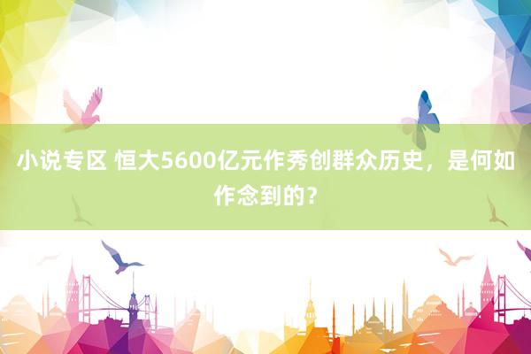 小说专区 恒大5600亿元作秀创群众历史，是何如作念到的？