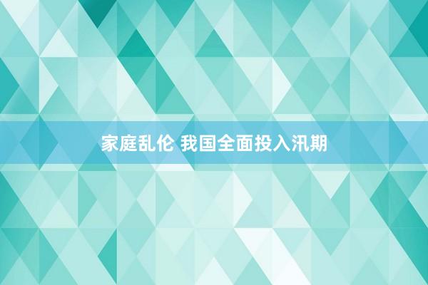 家庭乱伦 我国全面投入汛期