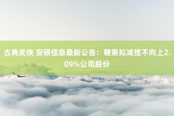 古典武侠 安硕信息最新公告:鞭策拟减捏不向上2.09%公司股份