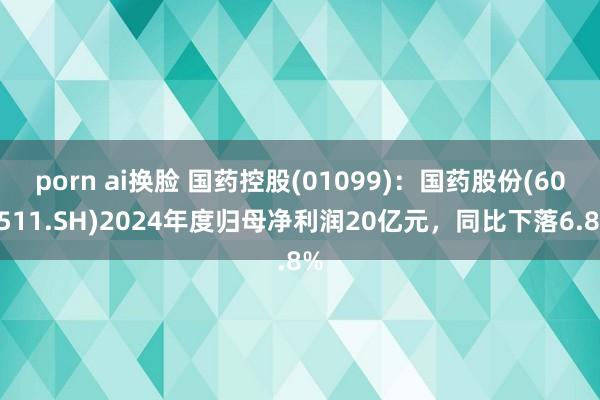 porn ai换脸 国药控股(01099)：国药股份(600511.SH)2024年度归母净利润20亿元，同比下落6.8%