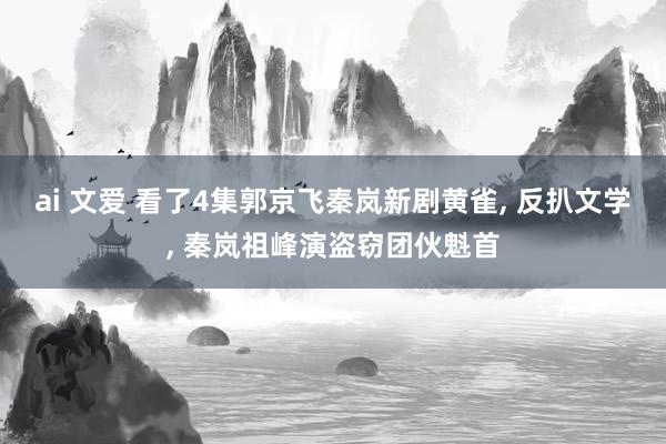 ai 文爱 看了4集郭京飞秦岚新剧黄雀， 反扒文学， 秦岚祖峰演盗窃团伙魁首