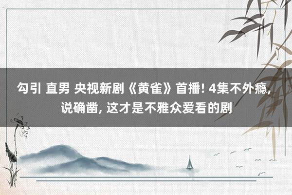 勾引 直男 央视新剧《黄雀》首播! 4集不外瘾， 说确凿， 这才是不雅众爱看的剧