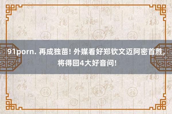 91porn. 再成独苗! 外媒看好郑钦文迈阿密首胜， 将得回4大好音问!