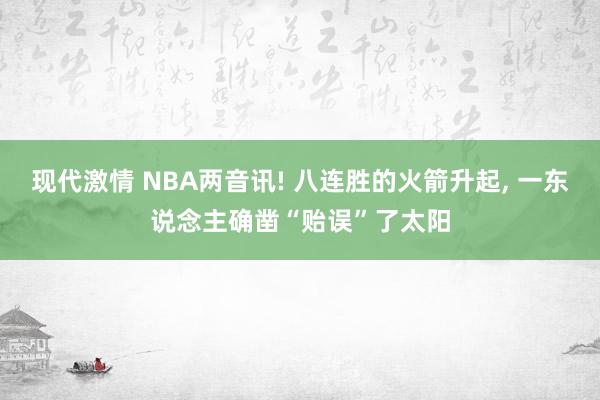 现代激情 NBA两音讯! 八连胜的火箭升起， 一东说念主确凿“贻误”了太阳