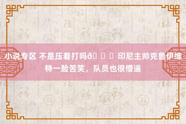 小说专区 不是压着打吗😅印尼主帅克鲁伊维特一脸苦笑，队员也很懵逼