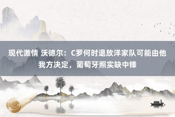 现代激情 沃德尔：C罗何时退放洋家队可能由他我方决定，葡萄牙照实缺中锋