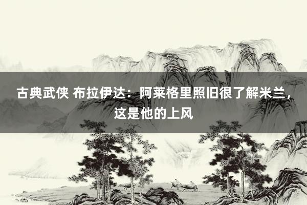 古典武侠 布拉伊达：阿莱格里照旧很了解米兰，这是他的上风