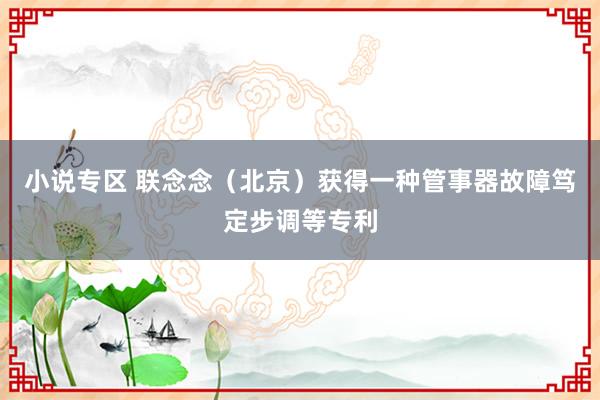 小说专区 联念念（北京）获得一种管事器故障笃定步调等专利