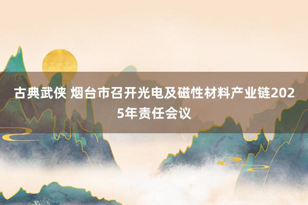 古典武侠 烟台市召开光电及磁性材料产业链2025年责任会议