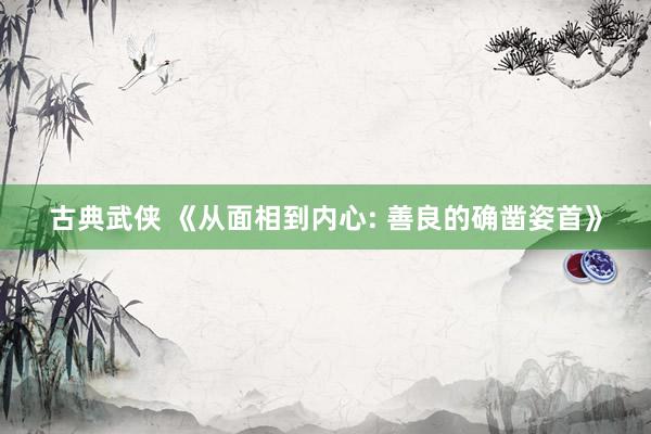 古典武侠 《从面相到内心: 善良的确凿姿首》