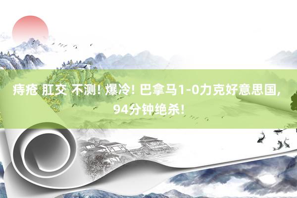 痔疮 肛交 不测! 爆冷! 巴拿马1-0力克好意思国， 94分钟绝杀!