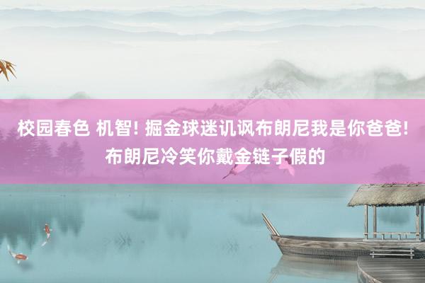 校园春色 机智! 掘金球迷讥讽布朗尼我是你爸爸! 布朗尼冷笑你戴金链子假的