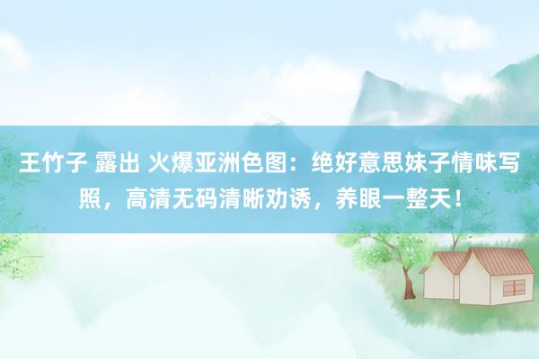 王竹子 露出 火爆亚洲色图：绝好意思妹子情味写照，高清无码清晰劝诱，养眼一整天！
