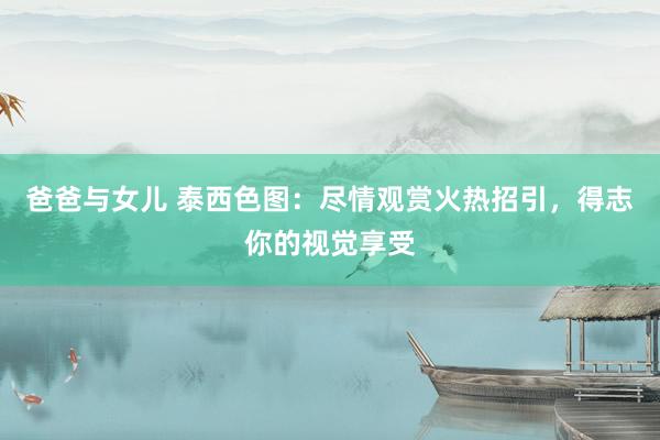 爸爸与女儿 泰西色图：尽情观赏火热招引，得志你的视觉享受