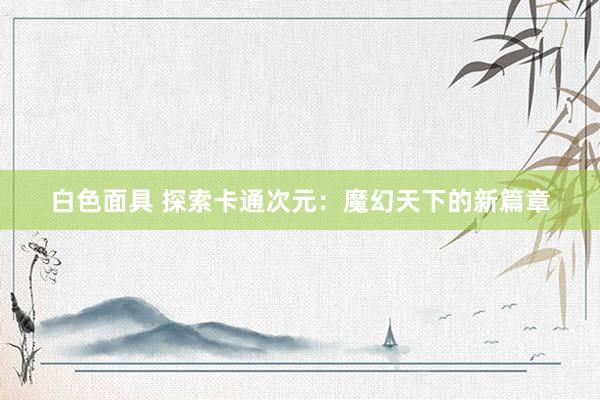 白色面具 探索卡通次元：魔幻天下的新篇章