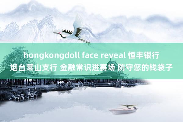 hongkongdoll face reveal 恒丰银行烟台莱山支行 金融常识进赛场 防守您的钱袋子