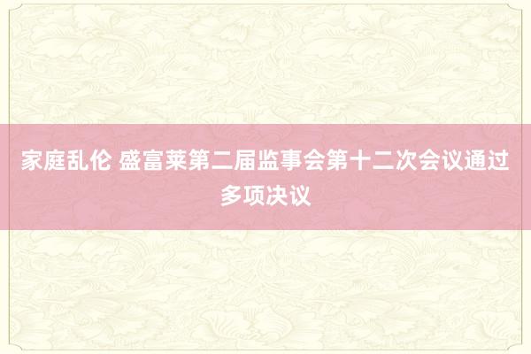 家庭乱伦 盛富莱第二届监事会第十二次会议通过多项决议